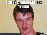 я твой стакан бычок тушил 