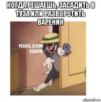 когда решаешь, засадить в туза или разворотить вареник 