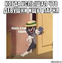 когда услышал что девушки ищут парня 