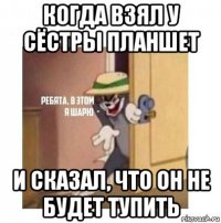 когда взял у сёстры планшет и сказал, что он не будет тупить