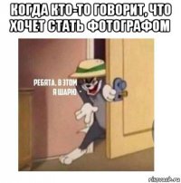 когда кто-то говорит, что хочет стать фотографом 