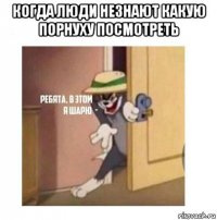 когда люди незнают какую порнуху посмотреть 