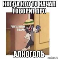 когда кто то начал говорит про алкоголь