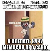 когда речь за шла о том как не спать до трех часов ночи и клепать кучу мемосов про саню