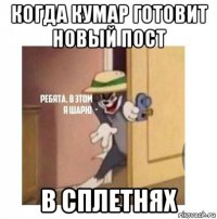 когда кумар готовит новый пост в сплетнях