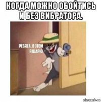 когда можно обойтись и без вибратора. 