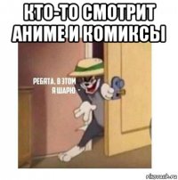 кто-то смотрит аниме и комиксы 