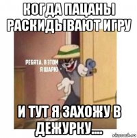 когда пацаны раскидывают игру и тут я захожу в дежурку....