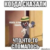 когда сказали что что-то сломалось