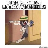 когда речь зашла о мертвых родственниках 