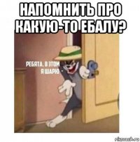 напомнить про какую-то ебалу? 