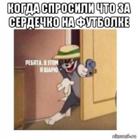 когда спросили что за сердечко на футболке 