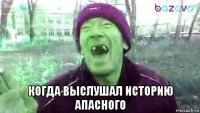  когда выслушал историю апасного