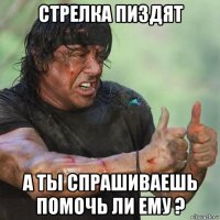 стрелка пиздят а ты спрашиваешь помочь ли ему ?