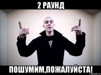 2 раунд пошумим,пожалуйста!