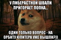 у либерастной швали пригорает попка... один только вопрос - на орбиту юпитера уже вышли?))