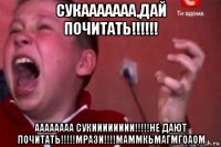 сукааааааа,дай почитать!!!!!! аааааааа сукииииииии!!!!!не дают почитать!!!!!мрази!!!!маммкьмагмгоаом