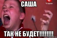 саша так не будет!!!!!!!!