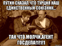путин сказал что турция наш единственный союзник... так что молчи,агент госдепа!1!1!1