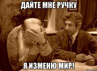 дайте мне ручку я изменю мир!