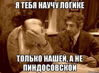 я тебя научу логике только нашей, а не пиндосовской