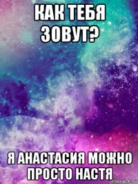 как тебя зовут? я анастасия можно просто настя