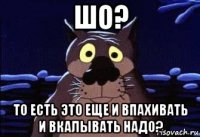 шо? то есть это еще и впахивать и вкалывать надо?