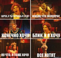 ШРЕК, А ТЫ ХОЧЕШЬ В ЭГД? ФИОНА, ЧТО ЗА ВОПРОС КОНЕЧНО ХОЧУ БЛИН, И Я ХОЧУ НУ ЧТО, Я ТОЖЕ ХОЧУ ВСЕ ХОТЯТ