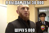 я выдам тебе 30 000 шучу 5 000