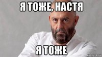 я тоже, настя я тоже