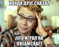 когда друг сказал что играл на dreamcraft