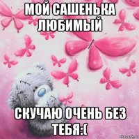 мой сашенька любимый скучаю очень без тебя:(
