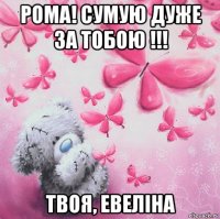 рома! сумую дуже за тобою !!! твоя, евеліна