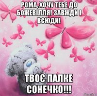 рома, хочу тебе до божевілля! завжди і всюди! твоє палке сонечко!!!