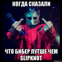 когда сказали что бибер лутше чем slipknot