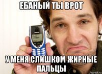 ебаный ты врот у меня слишком жирные пальцы