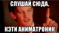 слушай сюда, кэти аниматроник