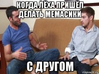 когда лёха пришёл делать мемасики с другом