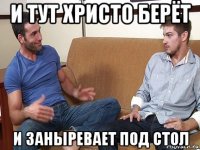 и тут христо берёт и заныревает под стол