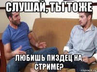 слушай, ты тоже любишь пиздец на стриме?