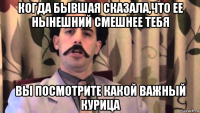 когда бывшая сказала,что ее нынешний смешнее тебя вы посмотрите какой важный курица