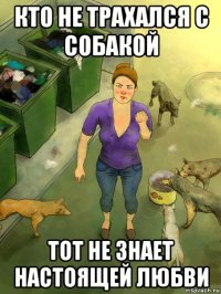 кто не трахался с собакой тот не знает настоящей любви