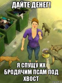 дайте денег! я спущу их бродячим псам под хвост