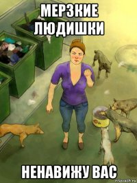 мерзкие людишки ненавижу вас