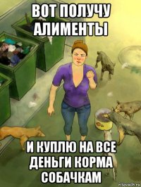 вот получу алименты и куплю на все деньги корма собачкам