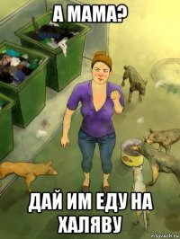 а мама? дай им еду на халяву