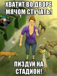 хватит во дворе мячом стучать! пиздуй на стадион!