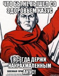 что бы не вышел со здоровьем казус всегда держи накрахмаленным анус!