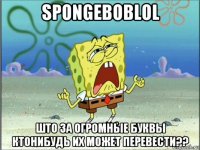 spongeboblol што за огромные буквы ктонибудь их может перевести??