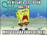 ну и ебись со своей настей мне ты нахуй не нужен